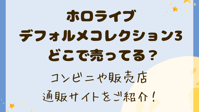 ホロライブデフォルメコレクション3どこで売ってる？コンビニや販売店・通販サイトをご紹介！